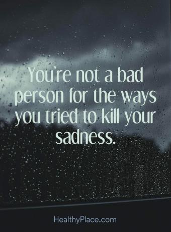 Depresyon hakkında alıntı - Üzüntünüzü öldürmeye çalıştığınız yollar için kötü bir insan değilsiniz.